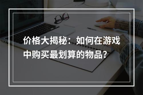 价格大揭秘：如何在游戏中购买最划算的物品？