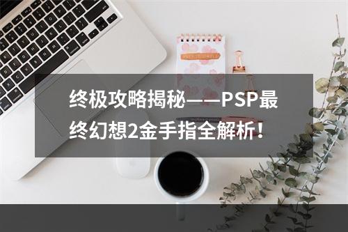 终极攻略揭秘——PSP最终幻想2金手指全解析！