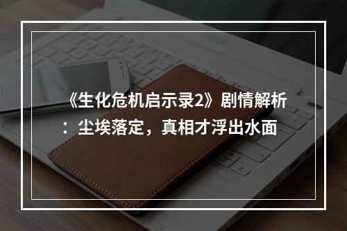 《生化危机启示录2》剧情解析：尘埃落定，真相才浮出水面