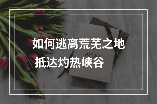 如何逃离荒芜之地 抵达灼热峡谷