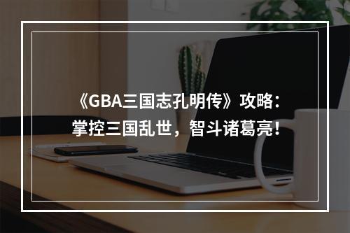 《GBA三国志孔明传》攻略：掌控三国乱世，智斗诸葛亮！