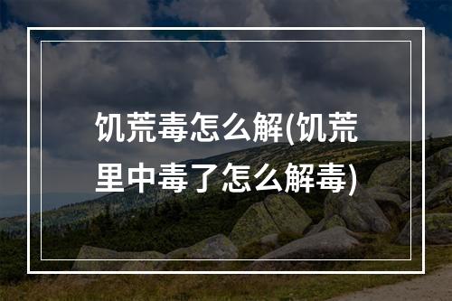 饥荒毒怎么解(饥荒里中毒了怎么解毒)