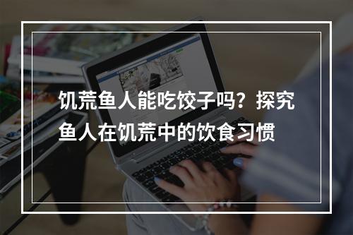 饥荒鱼人能吃饺子吗？探究鱼人在饥荒中的饮食习惯