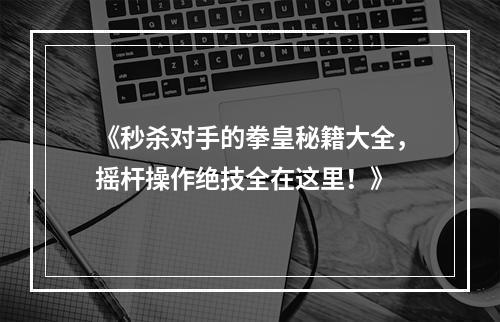 《秒杀对手的拳皇秘籍大全，摇杆操作绝技全在这里！》