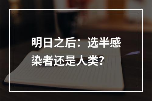 明日之后：选半感染者还是人类？