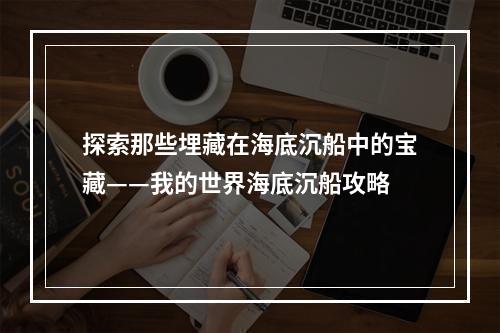 探索那些埋藏在海底沉船中的宝藏——我的世界海底沉船攻略