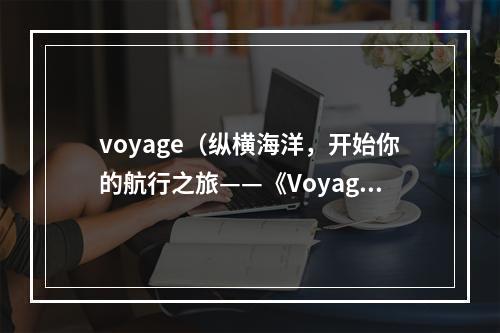 voyage（纵横海洋，开始你的航行之旅——《Voyage》攻略指南）