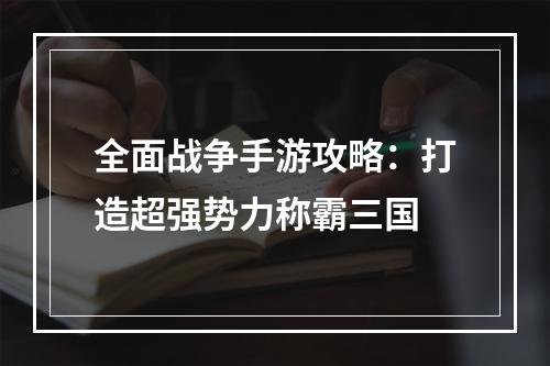 全面战争手游攻略：打造超强势力称霸三国