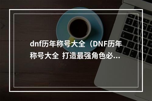 dnf历年称号大全（DNF历年称号大全  打造最强角色必备的称号攻略）