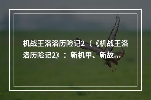 机战王洛洛历险记2（《机战王洛洛历险记2》：新机甲、新故事、新挑战火热进行中！）