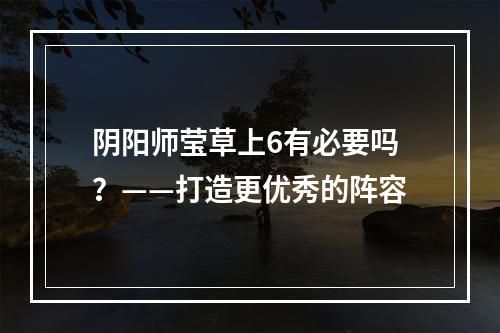 阴阳师莹草上6有必要吗？——打造更优秀的阵容