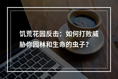 饥荒花园反击：如何打败威胁你园林和生命的虫子？