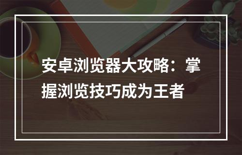 安卓浏览器大攻略：掌握浏览技巧成为王者