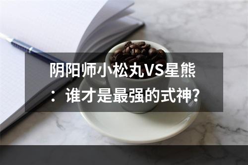 阴阳师小松丸VS星熊：谁才是最强的式神？