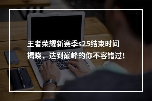 王者荣耀新赛季s25结束时间揭晓，达到巅峰的你不容错过！