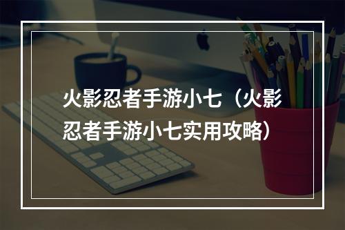 火影忍者手游小七（火影忍者手游小七实用攻略）