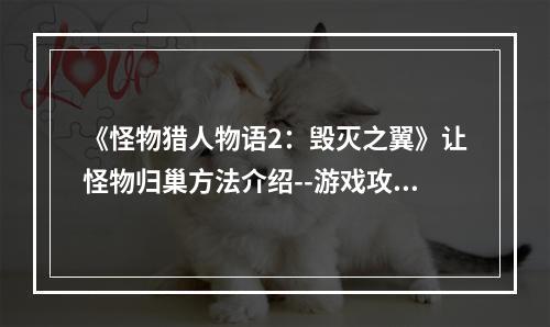 《怪物猎人物语2：毁灭之翼》让怪物归巢方法介绍--游戏攻略网