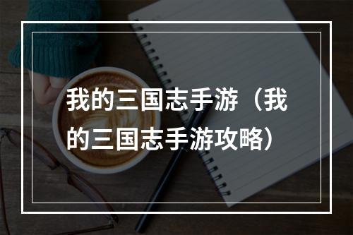 我的三国志手游（我的三国志手游攻略）