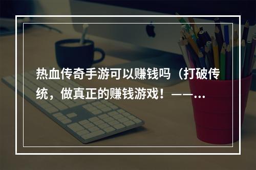 热血传奇手游可以赚钱吗（打破传统，做真正的赚钱游戏！——热血传奇手游能否成为赚钱的途径？）