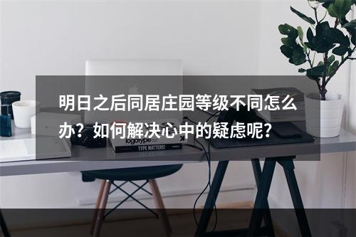 明日之后同居庄园等级不同怎么办？如何解决心中的疑虑呢？