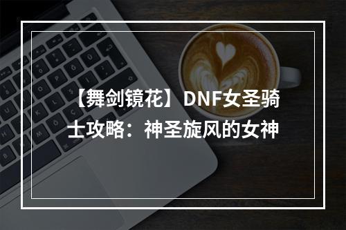 【舞剑镜花】DNF女圣骑士攻略：神圣旋风的女神