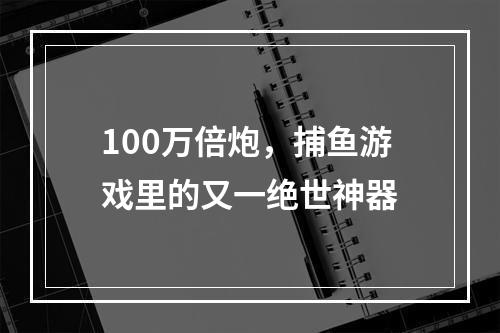 100万倍炮，捕鱼游戏里的又一绝世神器