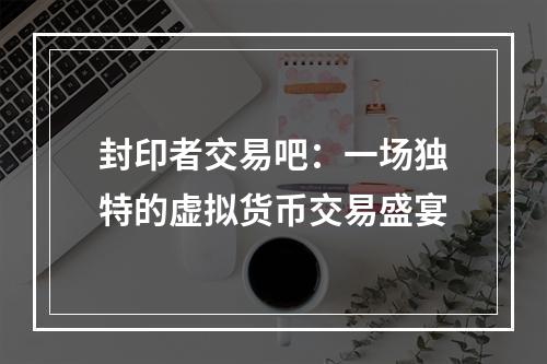 封印者交易吧：一场独特的虚拟货币交易盛宴