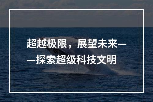 超越极限，展望未来——探索超级科技文明