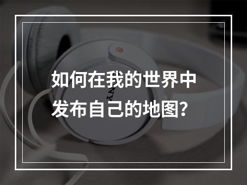 如何在我的世界中发布自己的地图？