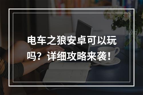 电车之狼安卓可以玩吗？详细攻略来袭！