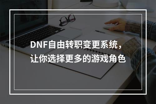 DNF自由转职变更系统，让你选择更多的游戏角色