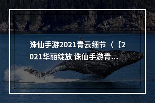 诛仙手游2021青云细节（【2021华丽绽放 诛仙手游青云细节大揭秘！】）