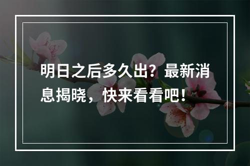 明日之后多久出？最新消息揭晓，快来看看吧！