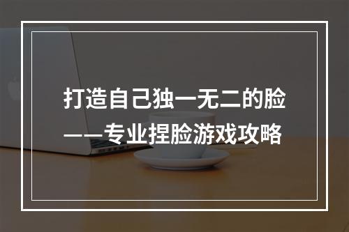 打造自己独一无二的脸——专业捏脸游戏攻略