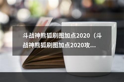 斗战神熊狐刷图加点2020（斗战神熊狐刷图加点2020攻略：必须掌握的技巧和要点！）