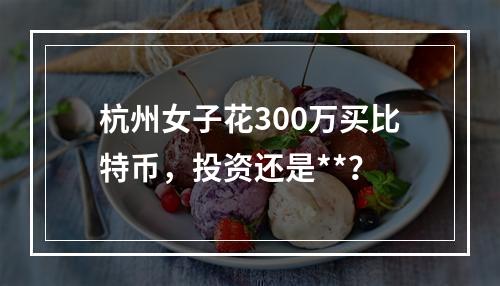 杭州女子花300万买比特币，投资还是**？