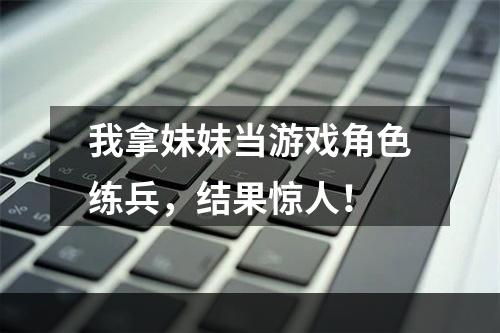 我拿妹妹当游戏角色练兵，结果惊人！