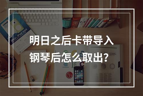 明日之后卡带导入钢琴后怎么取出？