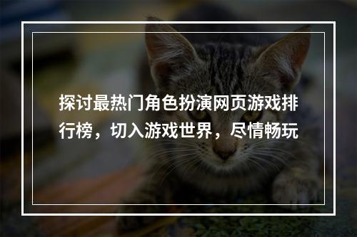 探讨最热门角色扮演网页游戏排行榜，切入游戏世界，尽情畅玩