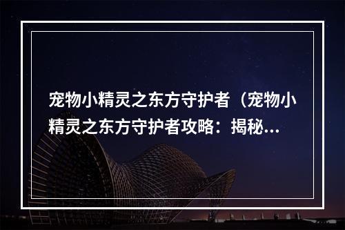 宠物小精灵之东方守护者（宠物小精灵之东方守护者攻略：揭秘古代神兽的传说）