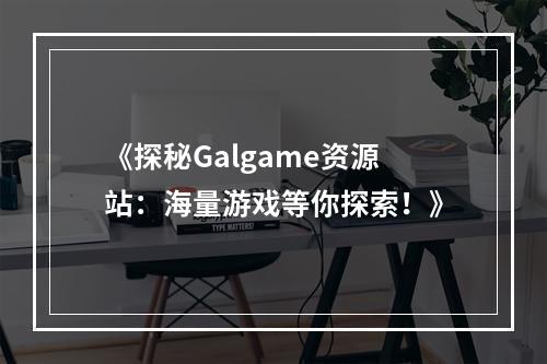 《探秘Galgame资源站：海量游戏等你探索！》