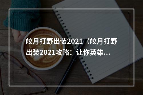 皎月打野出装2021（皎月打野出装2021攻略：让你英雄联盟生涯欧皇梦想成真！）