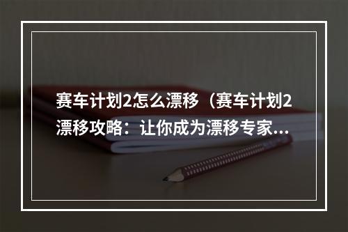 赛车计划2怎么漂移（赛车计划2漂移攻略：让你成为漂移专家！）