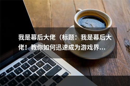 我是幕后大佬（标题：我是幕后大佬！教你如何迅速成为游戏界的高手！）