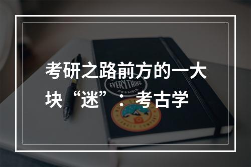 考研之路前方的一大块“迷”：考古学