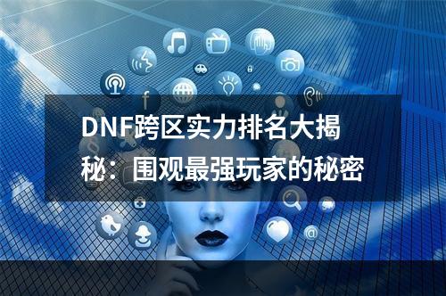 DNF跨区实力排名大揭秘：围观最强玩家的秘密