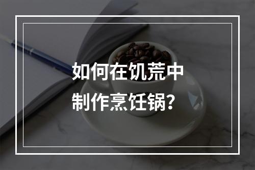 如何在饥荒中制作烹饪锅？