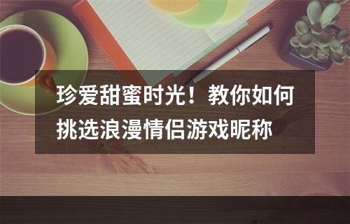 珍爱甜蜜时光！教你如何挑选浪漫情侣游戏昵称