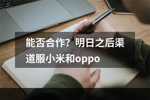 能否合作？明日之后渠道服小米和oppo