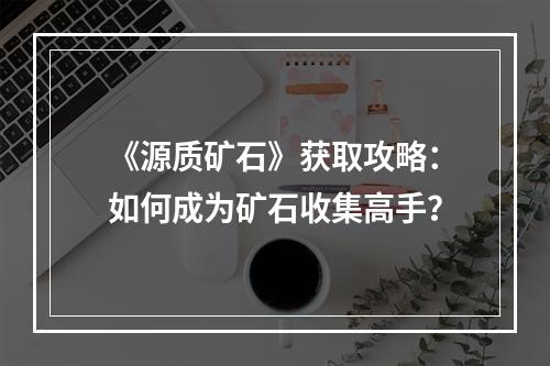 《源质矿石》获取攻略：如何成为矿石收集高手？